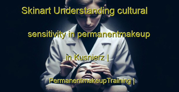 Skinart Understanding cultural sensitivity in permanentmakeup in Kusnierz | PermanentmakeupTraining | PermanentmakeupClasses | SkinartTraining-Poland
